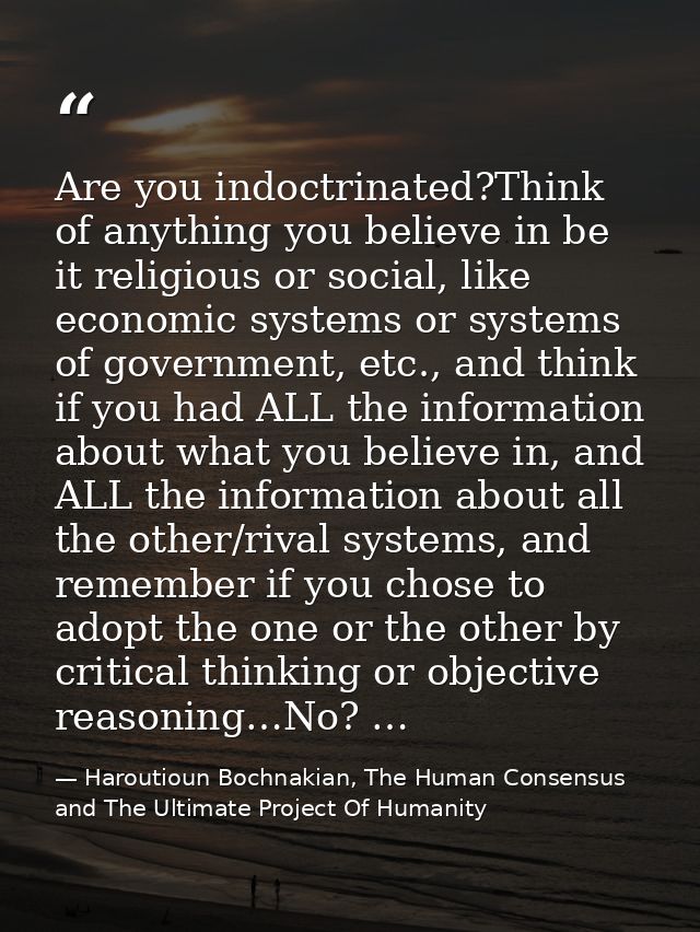 Are you indoctrinated?Think of anything you believe in be it religious or social, like economic systems or systems of go — Haroutioun Bochnakian, The Human Consensus and The Ultimate Project Of Humanity