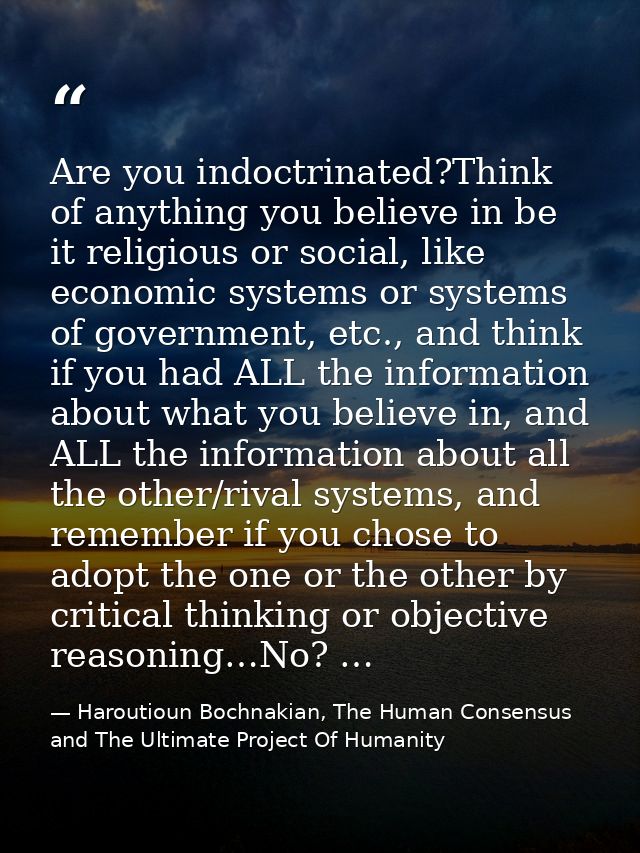 Are you indoctrinated?Think of anything you believe in be it religious or social, like economic systems or systems of go — Haroutioun Bochnakian, The Human Consensus and The Ultimate Project Of Humanity