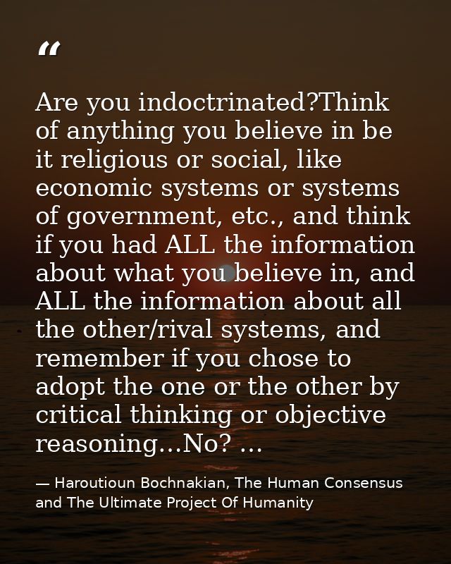 Are you indoctrinated?Think of anything you believe in be it religious or social, like economic systems or systems of go — Haroutioun Bochnakian, The Human Consensus and The Ultimate Project Of Humanity