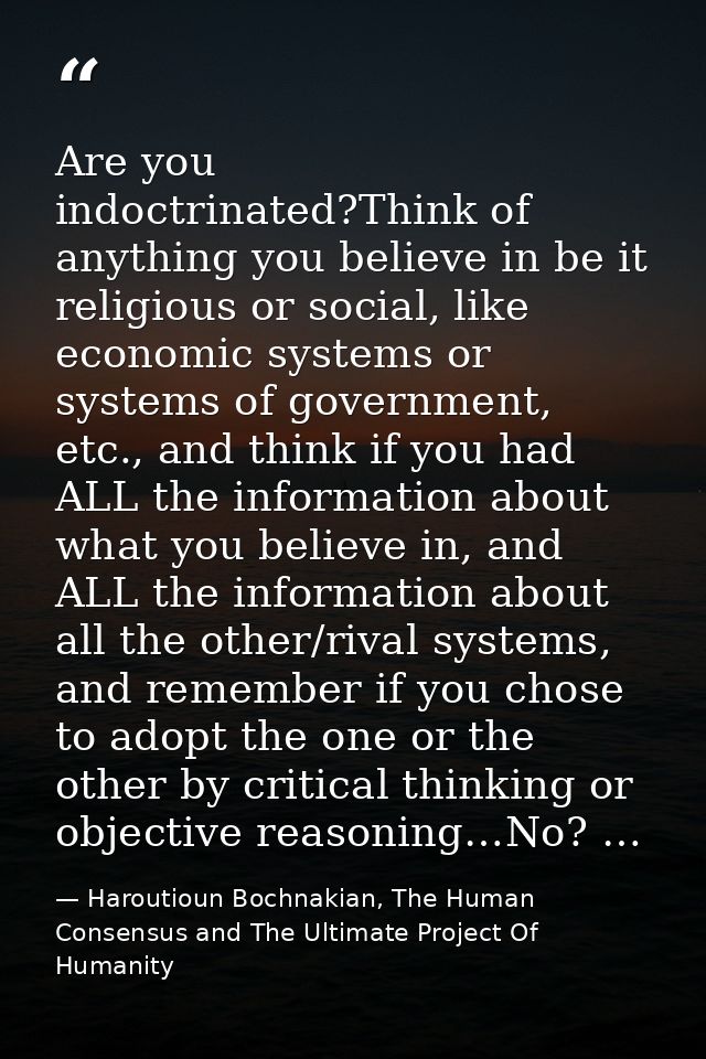 Are you indoctrinated?Think of anything you believe in be it religious or social, like economic systems or systems of go — Haroutioun Bochnakian, The Human Consensus and The Ultimate Project Of Humanity