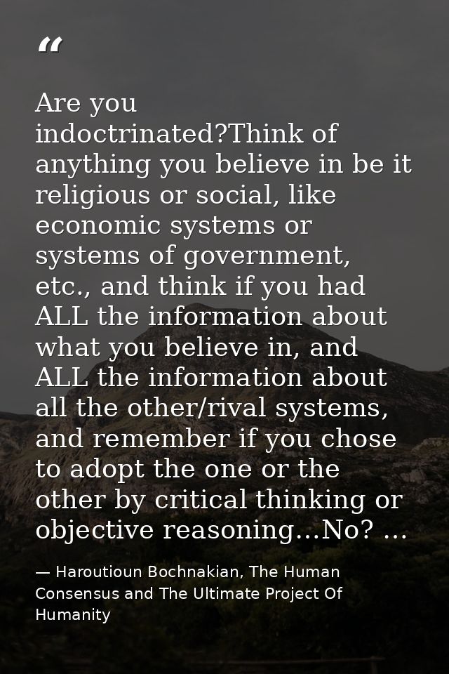 Are you indoctrinated?Think of anything you believe in be it religious or social, like economic systems or systems of go — Haroutioun Bochnakian, The Human Consensus and The Ultimate Project Of Humanity