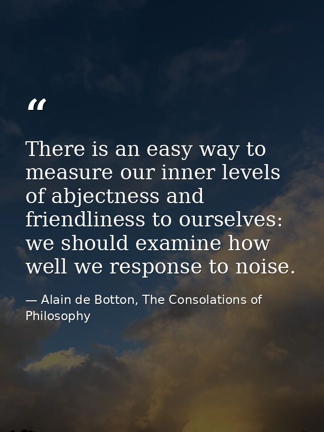 There is an easy way to measure our inner levels of abjectness and friendliness to ourselves: we should examine how well — Alain de Botton, The Consolations of Philosophy