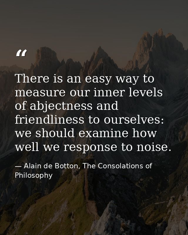 There is an easy way to measure our inner levels of abjectness and friendliness to ourselves: we should examine how well — Alain de Botton, The Consolations of Philosophy