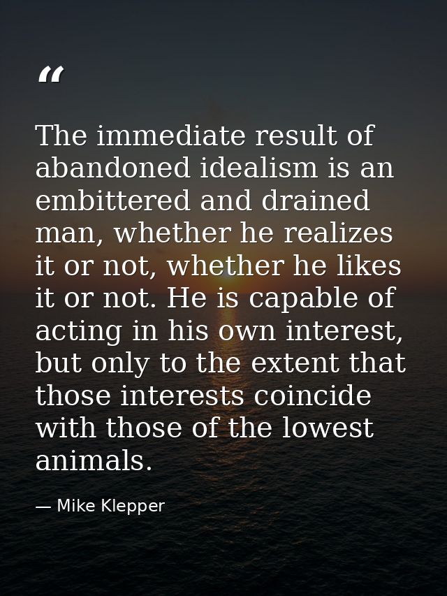 The immediate result of abandoned idealism is an embittered and drained man, whether he realizes it or not, whether he l — Mike Klepper
