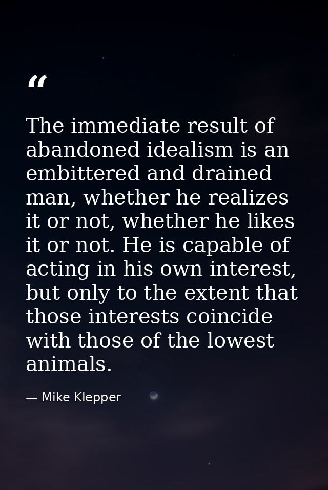 The immediate result of abandoned idealism is an embittered and drained man, whether he realizes it or not, whether he l — Mike Klepper