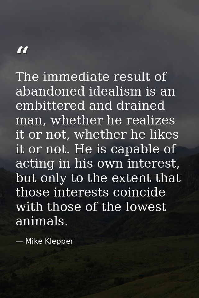The immediate result of abandoned idealism is an embittered and drained man, whether he realizes it or not, whether he l — Mike Klepper