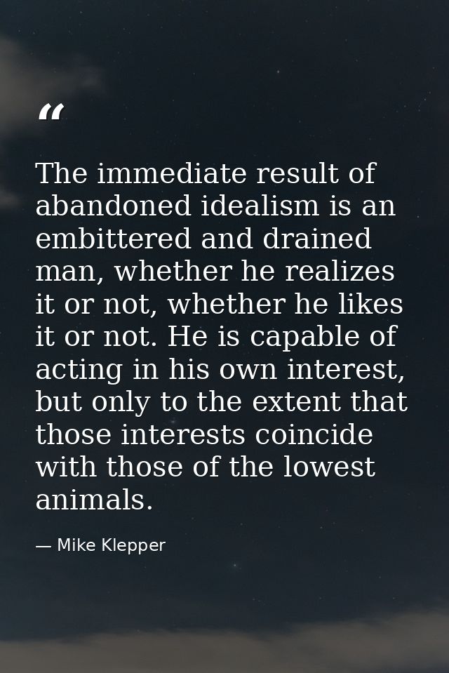 The immediate result of abandoned idealism is an embittered and drained man, whether he realizes it or not, whether he l — Mike Klepper