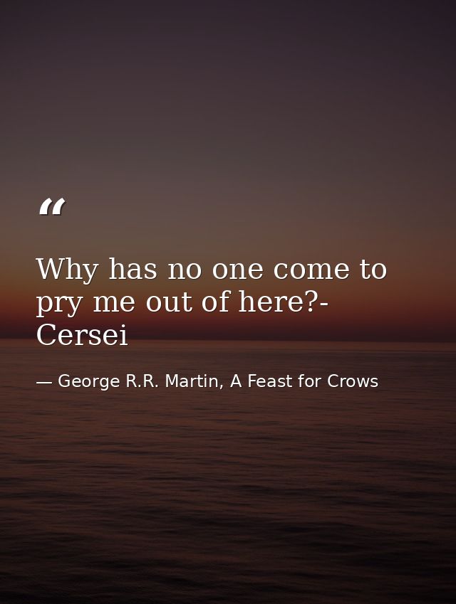 Why has no one come to pry me out of here?- Cersei — George R.R. Martin, A Feast for Crows