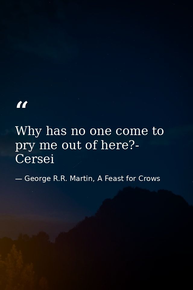Why has no one come to pry me out of here?- Cersei — George R.R. Martin, A Feast for Crows
