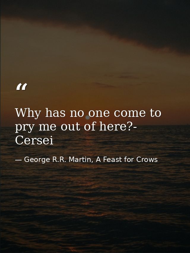 Why has no one come to pry me out of here?- Cersei — George R.R. Martin, A Feast for Crows