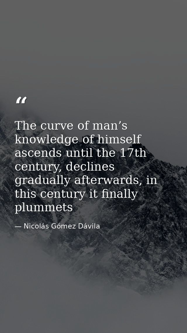 The curve of man’s knowledge of himself ascends until the 17th century, declines gradually afterwards, in this century i — Nicolás Gómez Dávila