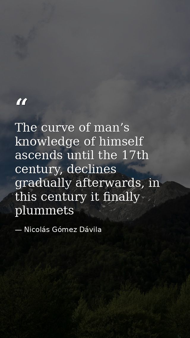 The curve of man’s knowledge of himself ascends until the 17th century, declines gradually afterwards, in this century i — Nicolás Gómez Dávila