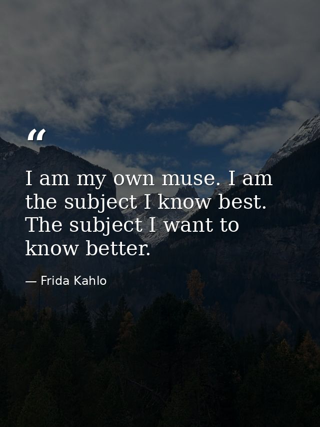 I am my own muse. I am the subject I know best. The subject I want to know better. — Frida Kahlo