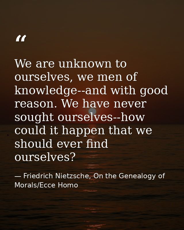 We are unknown to ourselves, we men of knowledge--and with good reason. We have never sought ourselves--how could it hap — Friedrich Nietzsche, On the Genealogy of Morals/Ecce Homo
