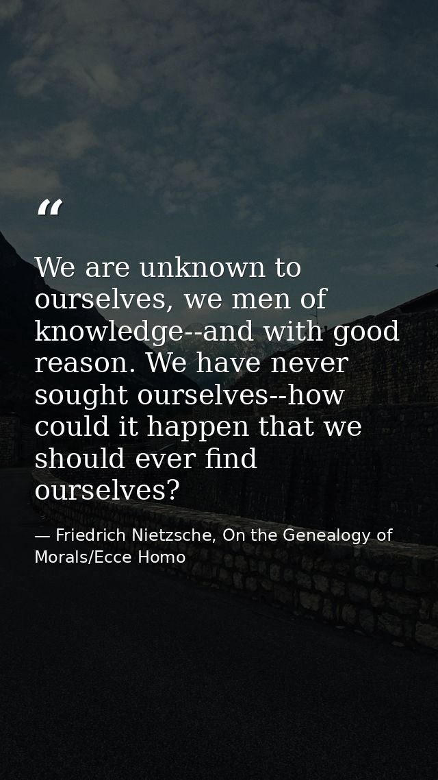 We are unknown to ourselves, we men of knowledge--and with good reason. We have never sought ourselves--how could it hap — Friedrich Nietzsche, On the Genealogy of Morals/Ecce Homo