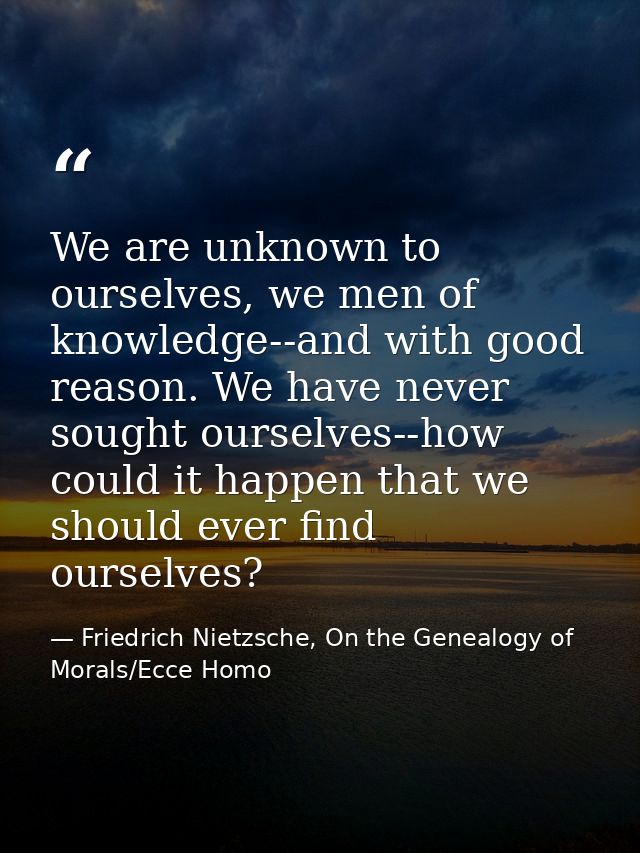 We are unknown to ourselves, we men of knowledge--and with good reason. We have never sought ourselves--how could it hap — Friedrich Nietzsche, On the Genealogy of Morals/Ecce Homo