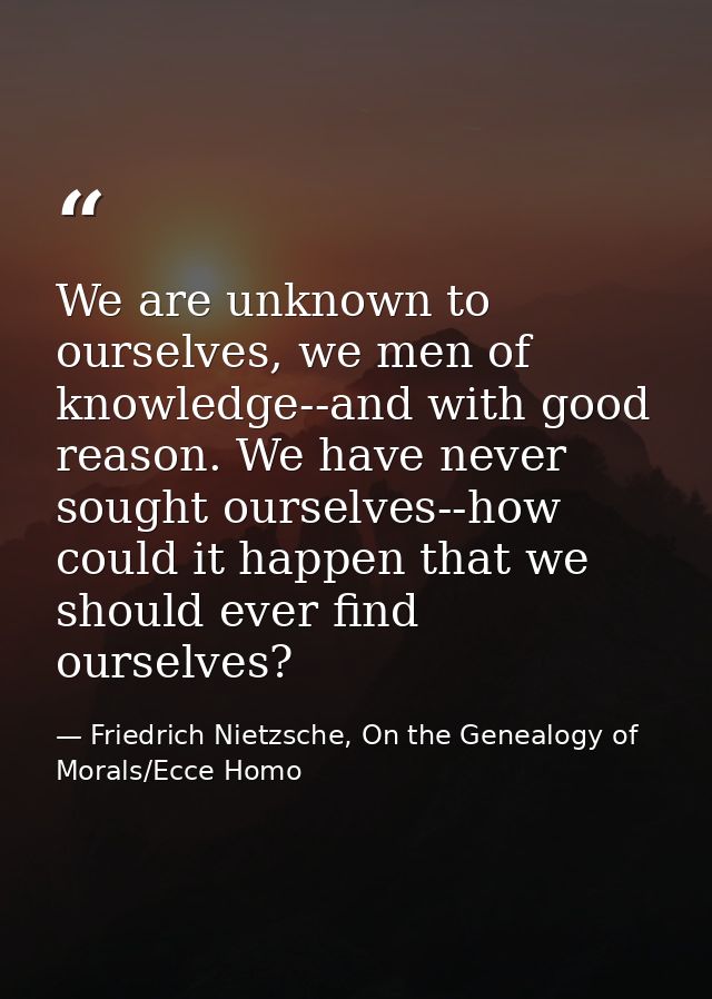 We are unknown to ourselves, we men of knowledge--and with good reason. We have never sought ourselves--how could it hap — Friedrich Nietzsche, On the Genealogy of Morals/Ecce Homo