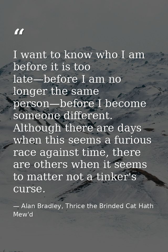 I want to know who I am before it is too late—before I am no longer the same person—before I become someone different. A — Alan Bradley, Thrice the Brinded Cat Hath Mew'd