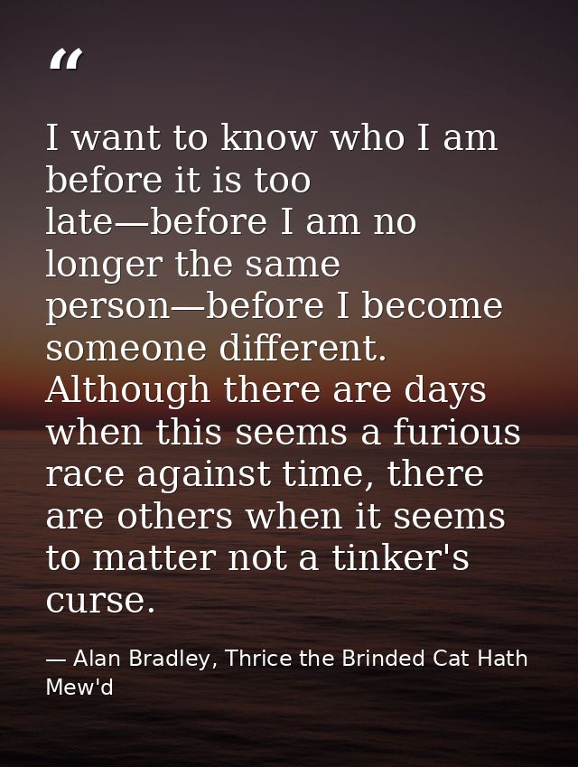 I want to know who I am before it is too late—before I am no longer the same person—before I become someone different. A — Alan Bradley, Thrice the Brinded Cat Hath Mew'd