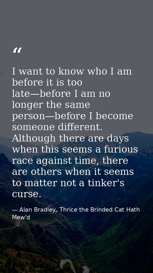 I want to know who I am before it is too late—before I am no longer the same person—before I become someone different. A — Alan Bradley, Thrice the Brinded Cat Hath Mew'd