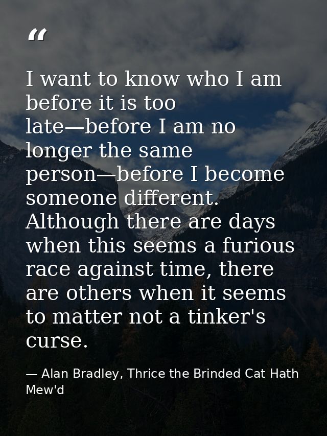 I want to know who I am before it is too late—before I am no longer the same person—before I become someone different. A — Alan Bradley, Thrice the Brinded Cat Hath Mew'd