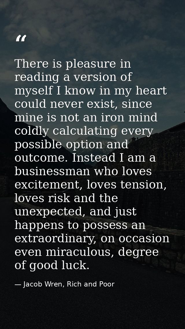 There is pleasure in reading a version of myself I know in my heart could never exist, since mine is not an iron mind co — Jacob Wren, Rich and Poor