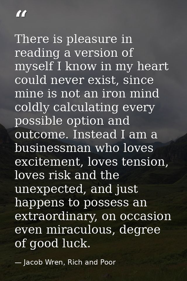 There is pleasure in reading a version of myself I know in my heart could never exist, since mine is not an iron mind co — Jacob Wren, Rich and Poor