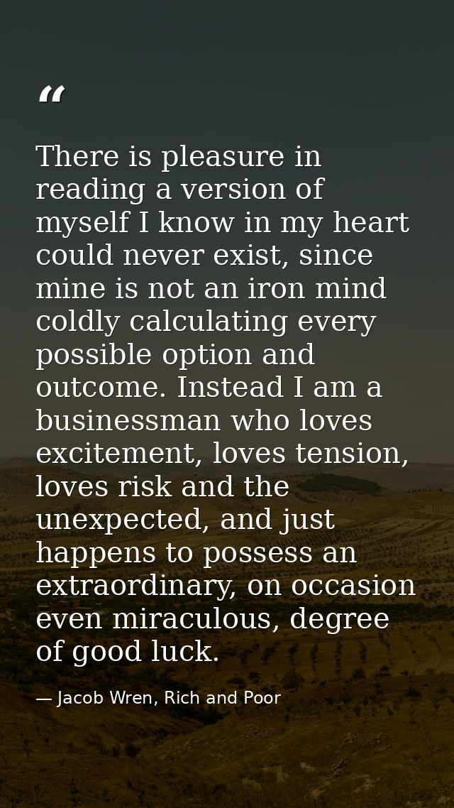 There is pleasure in reading a version of myself I know in my heart could never exist, since mine is not an iron mind co — Jacob Wren, Rich and Poor