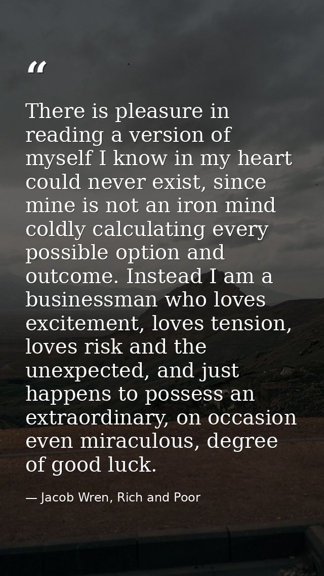 There is pleasure in reading a version of myself I know in my heart could never exist, since mine is not an iron mind co — Jacob Wren, Rich and Poor
