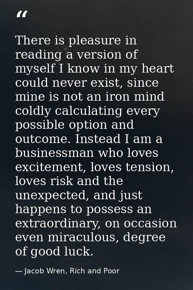 There is pleasure in reading a version of myself I know in my heart could never exist, since mine is not an iron mind co — Jacob Wren, Rich and Poor