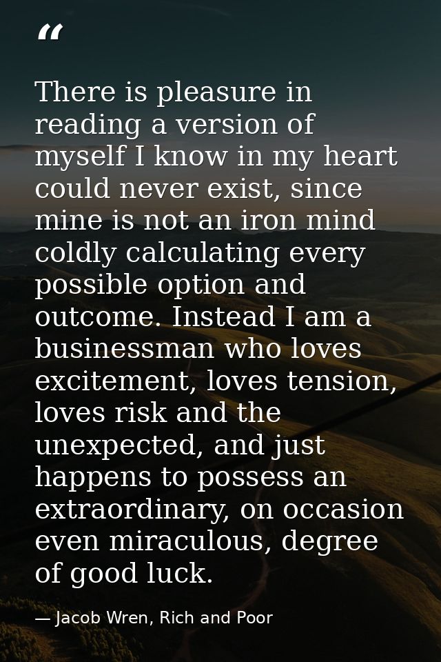 There is pleasure in reading a version of myself I know in my heart could never exist, since mine is not an iron mind co — Jacob Wren, Rich and Poor