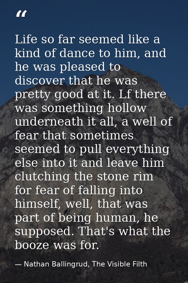 Life so far seemed like a kind of dance to him, and he was pleased to discover that he was pretty good at it. Lf there w — Nathan Ballingrud, The Visible Filth