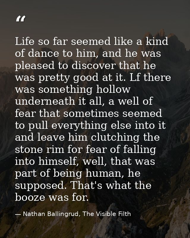 Life so far seemed like a kind of dance to him, and he was pleased to discover that he was pretty good at it. Lf there w — Nathan Ballingrud, The Visible Filth