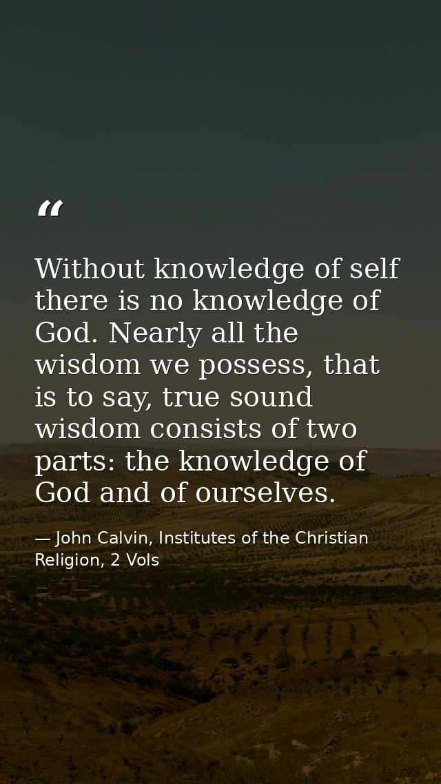 Without knowledge of self there is no knowledge of God. Nearly all the wisdom we possess, that is to say, true sound wis — John Calvin, Institutes of the Christian Religion, 2 Vols