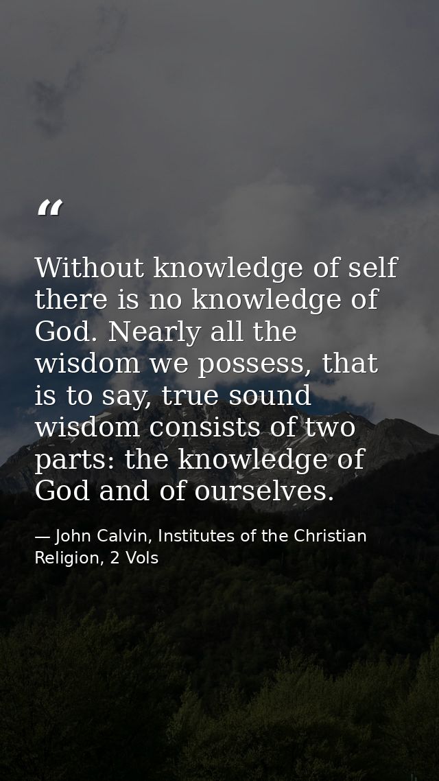 Without knowledge of self there is no knowledge of God. Nearly all the wisdom we possess, that is to say, true sound wis — John Calvin, Institutes of the Christian Religion, 2 Vols