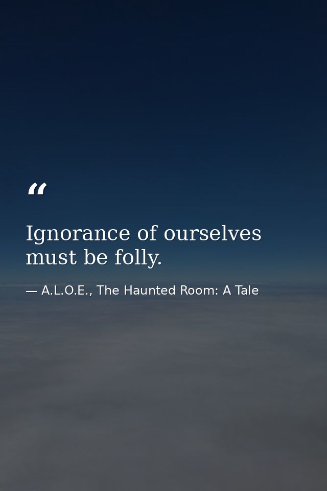 Ignorance of ourselves must be folly. — A.L.O.E., The Haunted Room: A Tale