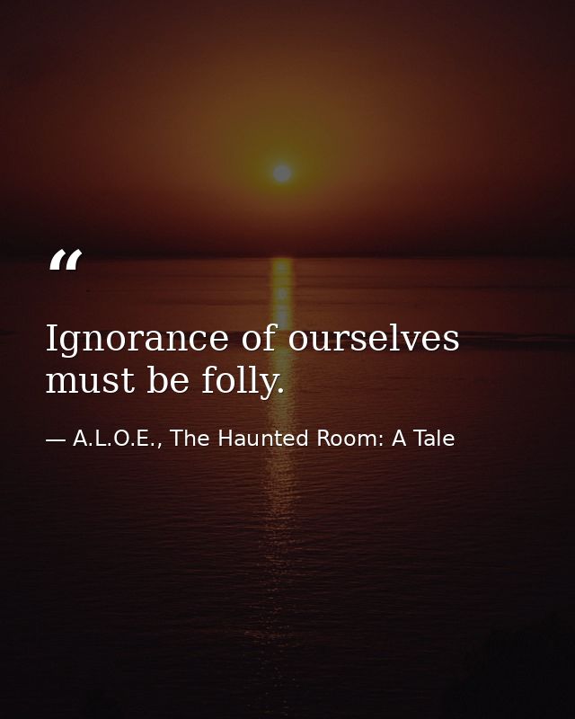 Ignorance of ourselves must be folly. — A.L.O.E., The Haunted Room: A Tale