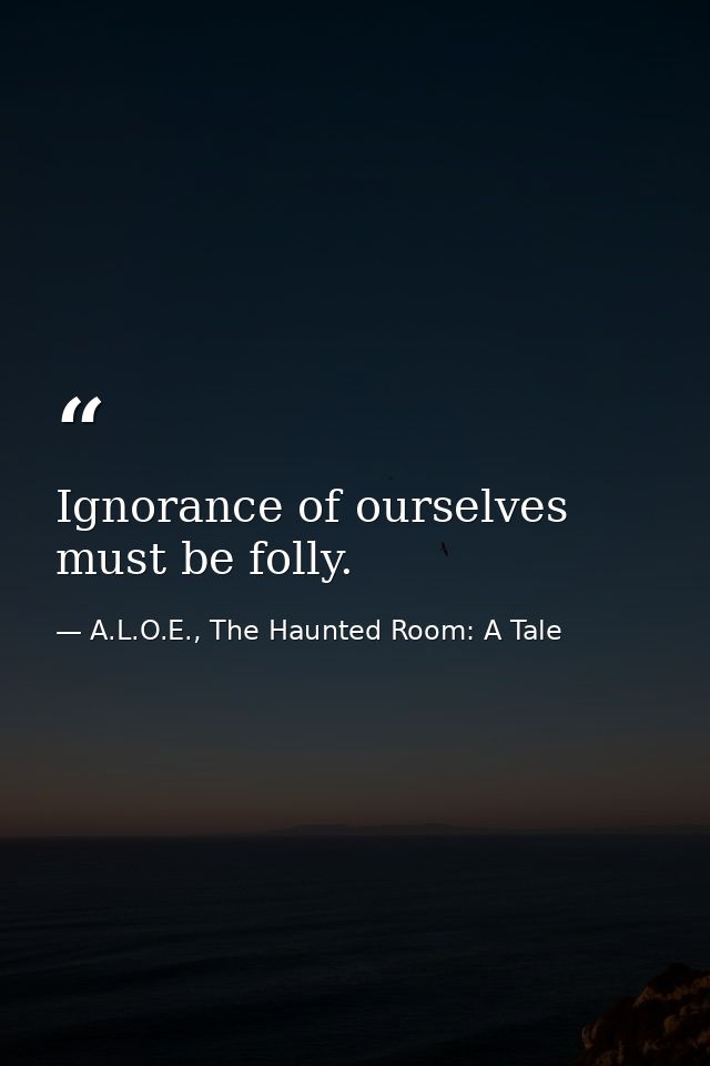 Ignorance of ourselves must be folly. — A.L.O.E., The Haunted Room: A Tale