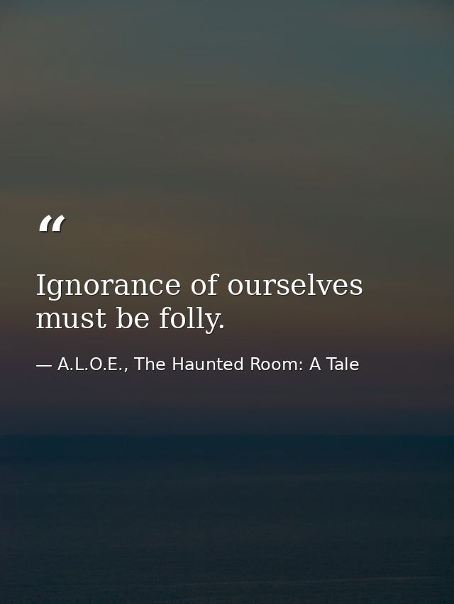 Ignorance of ourselves must be folly. — A.L.O.E., The Haunted Room: A Tale