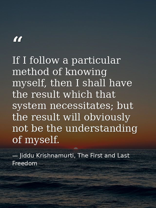 If I follow a particular method of knowing myself, then I shall have the result which that system necessitates; but the  — Jiddu Krishnamurti, The First and Last Freedom