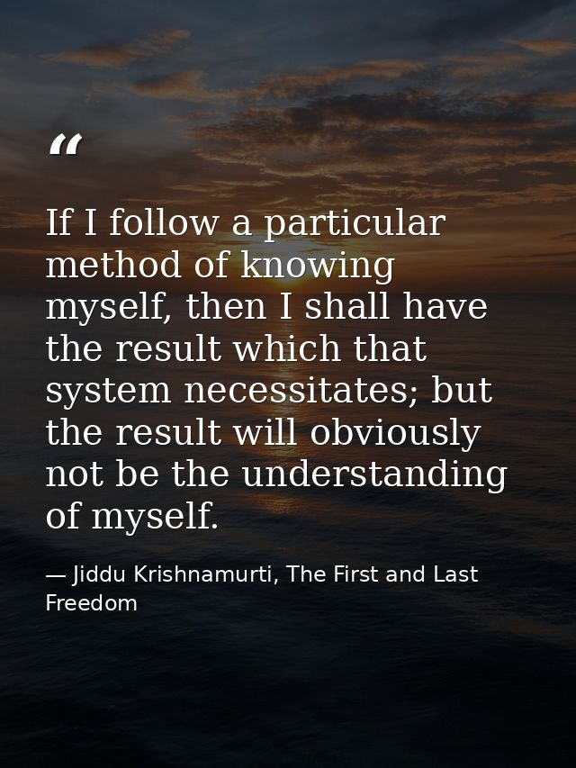If I follow a particular method of knowing myself, then I shall have the result which that system necessitates; but the  — Jiddu Krishnamurti, The First and Last Freedom