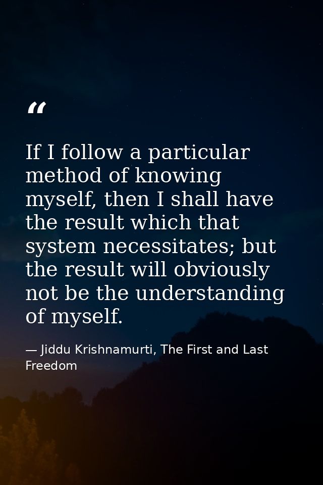 If I follow a particular method of knowing myself, then I shall have the result which that system necessitates; but the  — Jiddu Krishnamurti, The First and Last Freedom