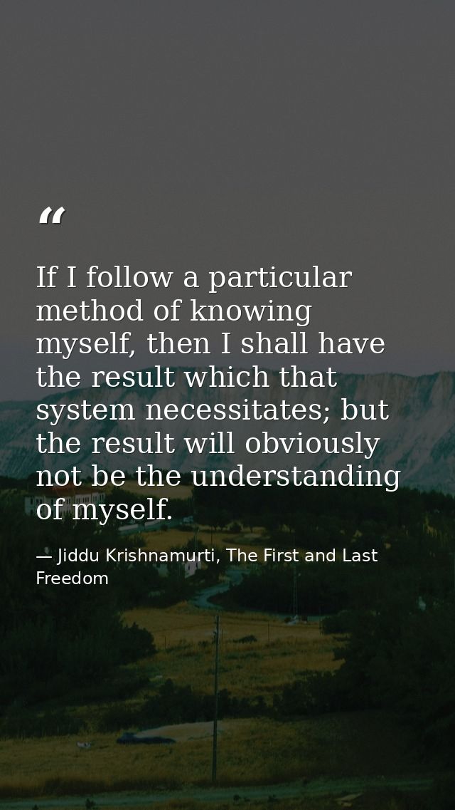 If I follow a particular method of knowing myself, then I shall have the result which that system necessitates; but the  — Jiddu Krishnamurti, The First and Last Freedom