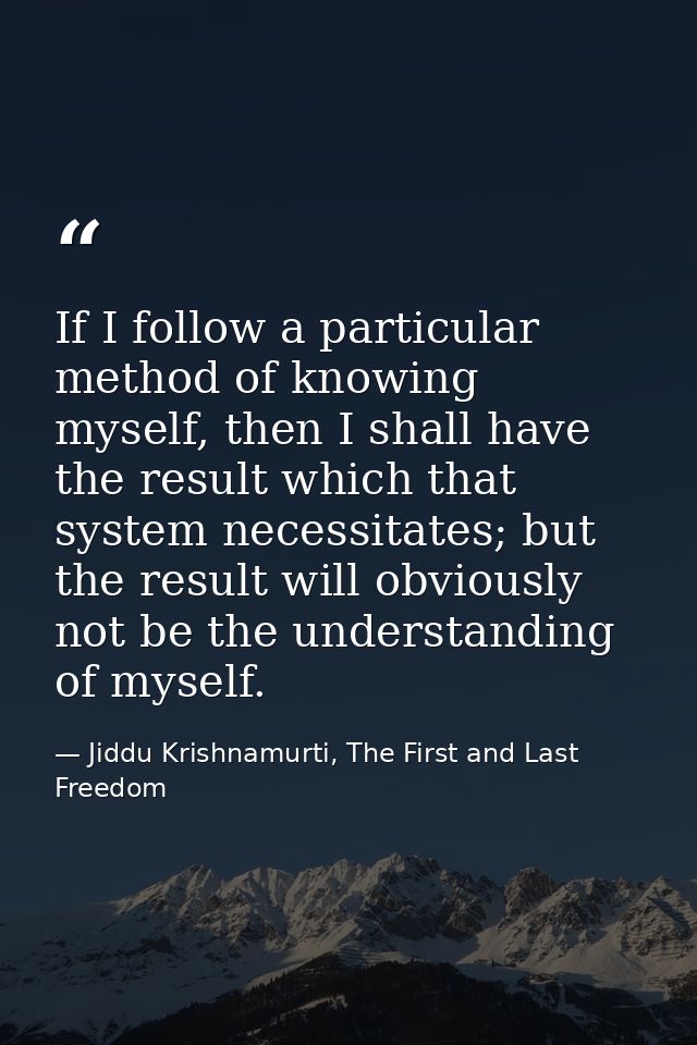 If I follow a particular method of knowing myself, then I shall have the result which that system necessitates; but the  — Jiddu Krishnamurti, The First and Last Freedom