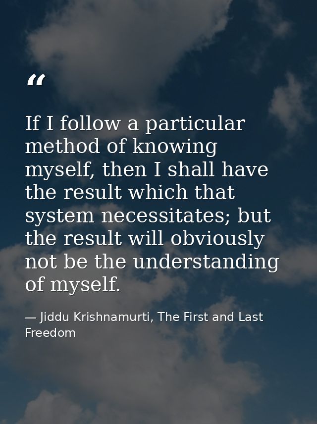 If I follow a particular method of knowing myself, then I shall have the result which that system necessitates; but the  — Jiddu Krishnamurti, The First and Last Freedom