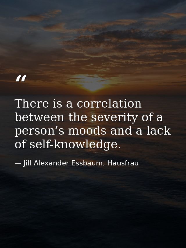 There is a correlation between the severity of a person’s moods and a lack of self-knowledge. — Jill Alexander Essbaum, Hausfrau