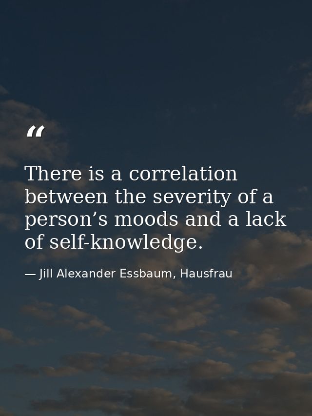 There is a correlation between the severity of a person’s moods and a lack of self-knowledge. — Jill Alexander Essbaum, Hausfrau