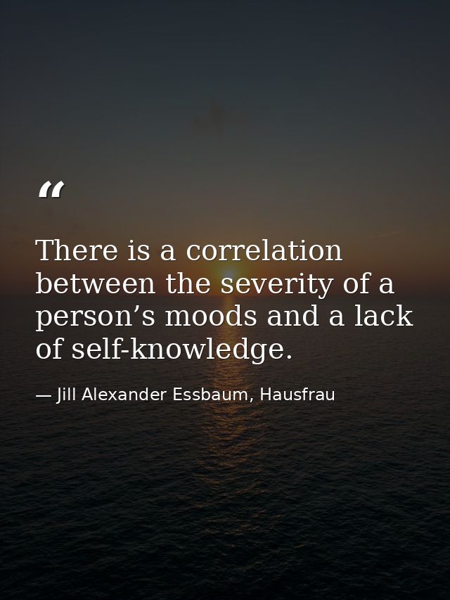 There is a correlation between the severity of a person’s moods and a lack of self-knowledge. — Jill Alexander Essbaum, Hausfrau