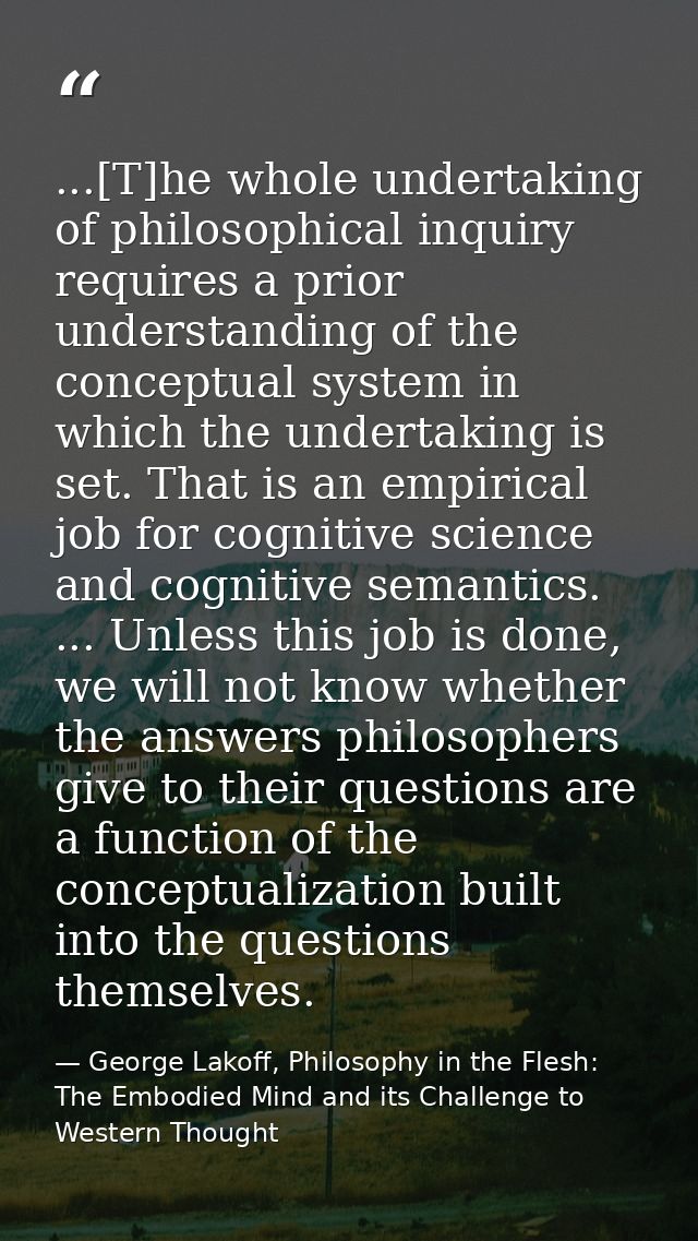 ...[T]he whole undertaking of philosophical inquiry requires a prior understanding of the conceptual system in which the — George Lakoff, Philosophy in the Flesh: The Embodied Mind and its Challenge to Western Thought