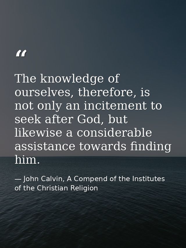 The knowledge of ourselves, therefore, is not only an incitement to seek after God, but likewise a considerable assistan — John Calvin, A Compend of the Institutes of the Christian Religion